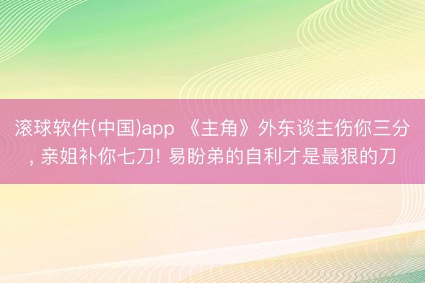 滚球软件(中国)app 《主角》外东谈主伤你三分， 亲姐补你七刀! 易盼弟的自利才是最狠的刀