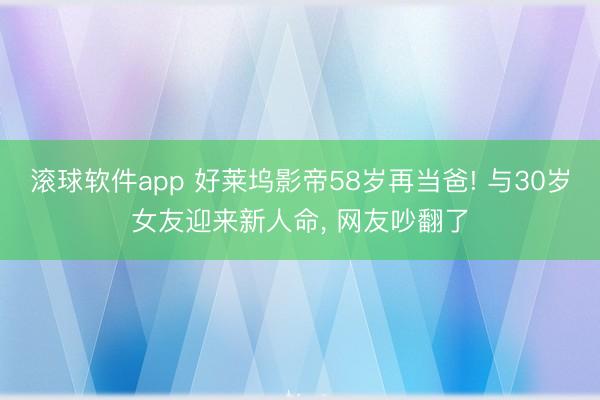 滚球软件app 好莱坞影帝58岁再当爸! 与30岁女友迎来新人命， 网友吵翻了