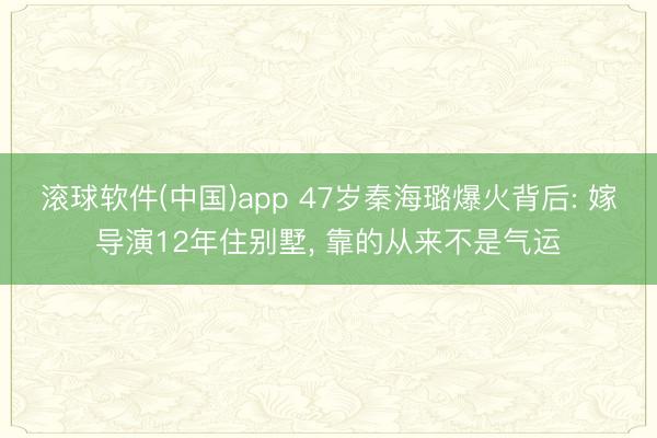 滚球软件(中国)app 47岁秦海璐爆火背后: 嫁导演12年住别墅, 靠的从来不是气运