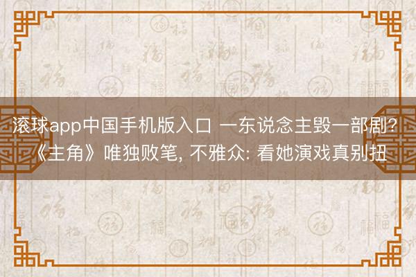 滚球app中国手机版入口 一东说念主毁一部剧? 《主角》唯独败笔， 不雅众: 看她演戏真别扭