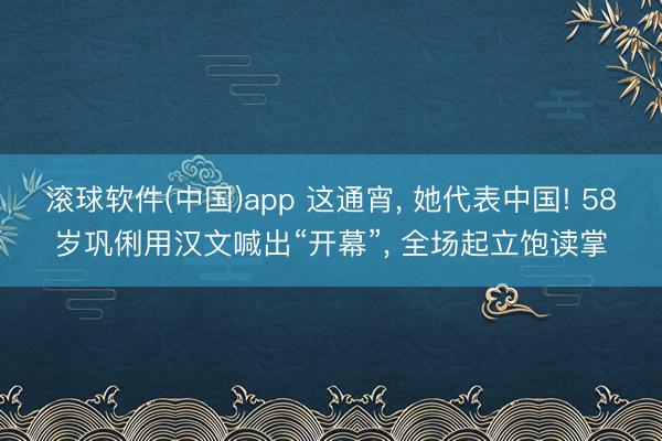 滚球软件(中国)app 这通宵， 她代表中国! 58岁巩俐用汉文喊出“开幕”， 全场起立饱读掌