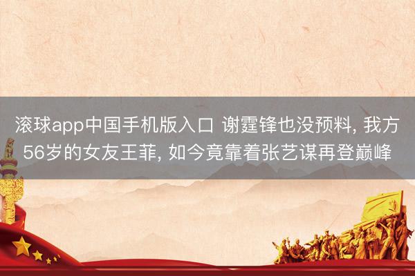 滚球app中国手机版入口 谢霆锋也没预料， 我方56岁的女友王菲， 如今竟靠着张艺谋再登巅峰