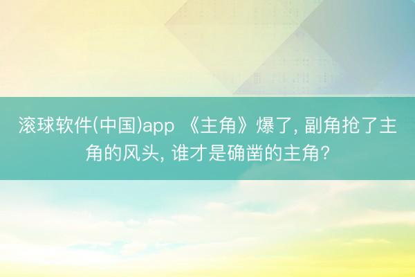 滚球软件(中国)app 《主角》爆了， 副角抢了主角的风头， 谁才是确凿的主角?
