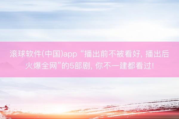 滚球软件(中国)app “播出前不被看好， 播出后火爆全网”的5部剧， 你不一建都看过!