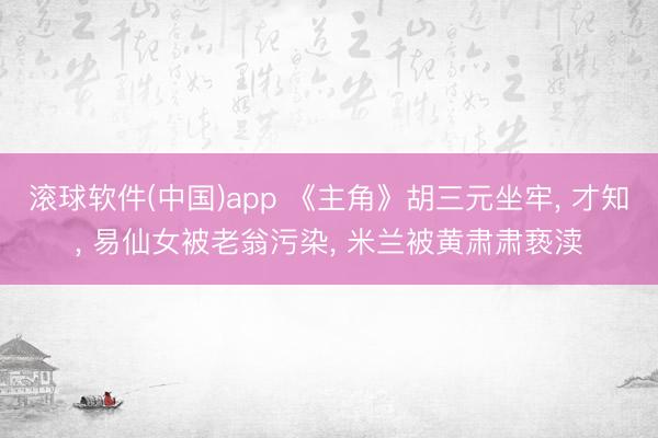 滚球软件(中国)app 《主角》胡三元坐牢， 才知， 易仙女被老翁污染， 米兰被黄肃肃亵渎
