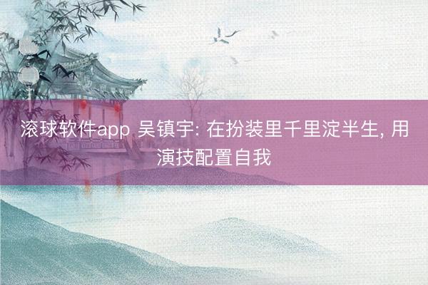 滚球软件app 吴镇宇: 在扮装里千里淀半生， 用演技配置自我