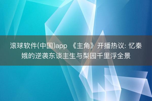 滚球软件(中国)app 《主角》开播热议: 忆秦娥的逆袭东谈主生与梨园千里浮全景