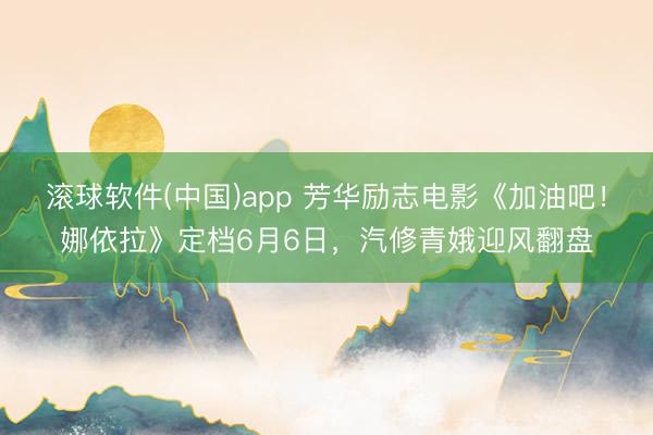 滚球软件(中国)app 芳华励志电影《加油吧！娜依拉》定档6月6日，汽修青娥迎风翻盘
