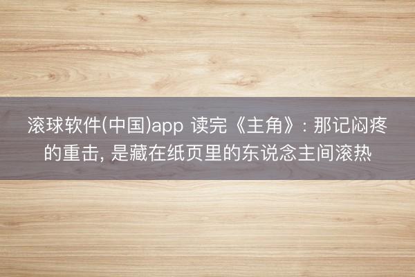 滚球软件(中国)app 读完《主角》: 那记闷疼的重击， 是藏在纸页里的东说念主间滚热