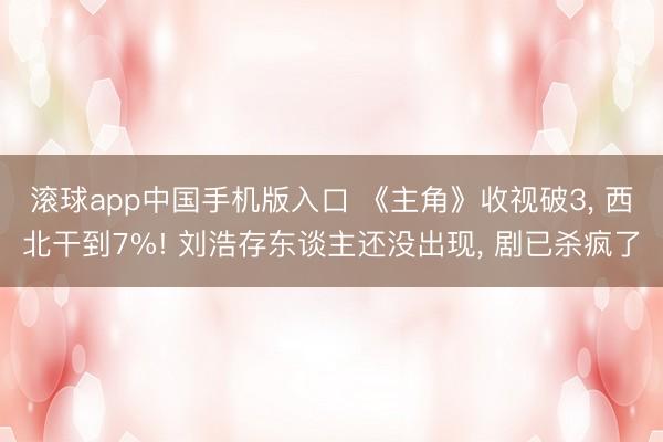 滚球app中国手机版入口 《主角》收视破3， 西北干到7%! 刘浩存东谈主还没出现， 剧已杀疯了