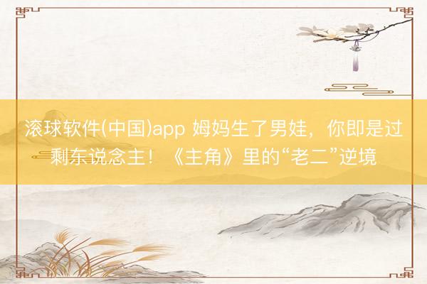 滚球软件(中国)app 姆妈生了男娃，你即是过剩东说念主！《主角》里的“老二”逆境