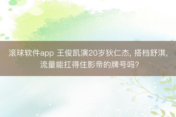 滚球软件app 王俊凯演20岁狄仁杰， 搭档舒淇， 流量能扛得住影帝的牌号吗?