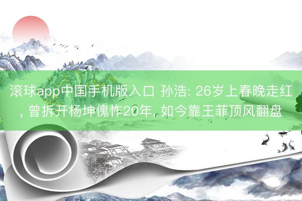 滚球app中国手机版入口 孙浩: 26岁上春晚走红， 曾拆开杨坤傀怍20年， 如今靠王菲顶风翻盘