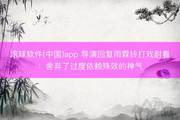 滚球软件(中国)app 导演回复雨霖铃打戏耐看：舍弃了过度依赖殊效的神气