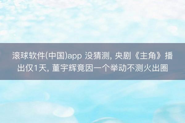 滚球软件(中国)app 没猜测， 央剧《主角》播出仅1天， 董宇辉竟因一个举动不测火出圈