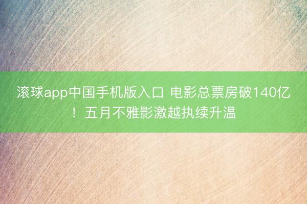 滚球app中国手机版入口 电影总票房破140亿！五月不雅影激越执续升温