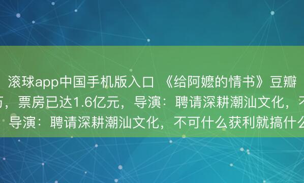 滚球app中国手机版入口 《给阿嬷的情书》豆瓣9.1分！资本1000多万，票房已达1.6亿元，导演：聘请深耕潮汕文化，不可什么获利就搞什么