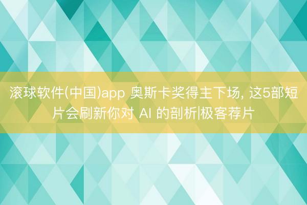 滚球软件(中国)app 奥斯卡奖得主下场， 这5部短片会刷新你对 AI 的剖析|极客荐片