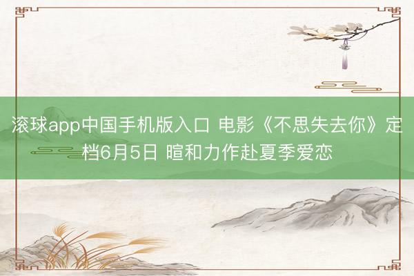 滚球app中国手机版入口 电影《不思失去你》定档6月5日 暄和力作赴夏季爱恋