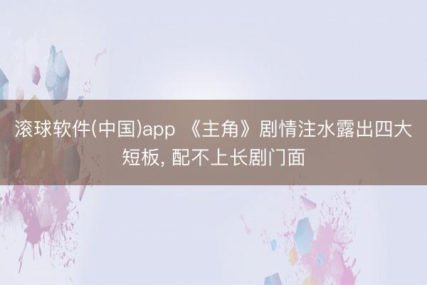 滚球软件(中国)app 《主角》剧情注水露出四大短板, 配不上长剧门面