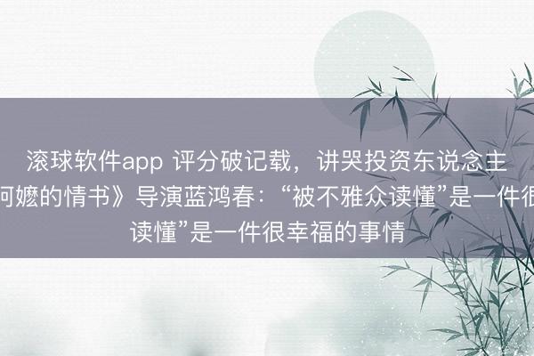 滚球软件app 评分破记载，讲哭投资东说念主…专访《给阿嬷的情书》导演蓝鸿春：“被不雅众读懂”是一件很幸福的事情