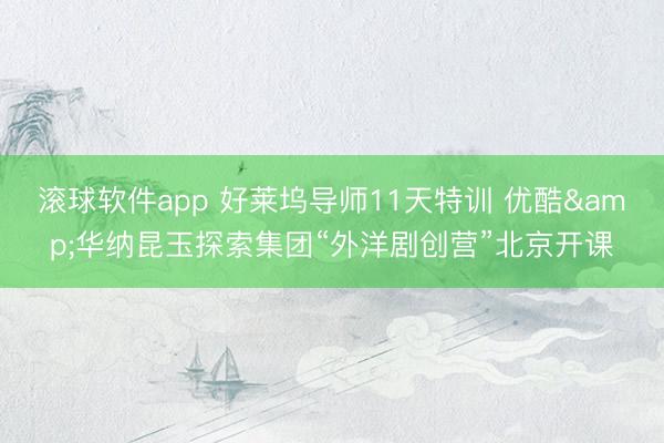 滚球软件app 好莱坞导师11天特训 优酷&华纳昆玉探索集团“外洋剧创营”北京开课