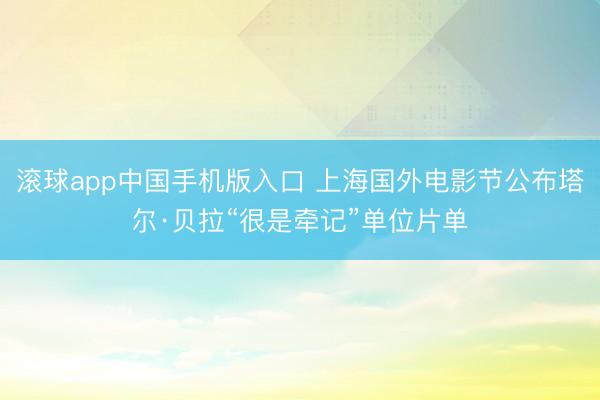 滚球app中国手机版入口 上海国外电影节公布塔尔·贝拉“很是牵记”单位片单