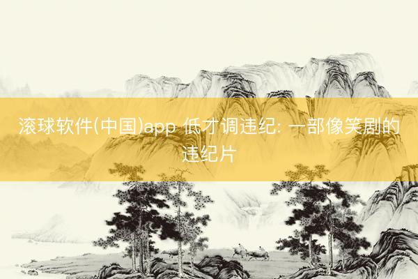 滚球软件(中国)app 低才调违纪: 一部像笑剧的违纪片