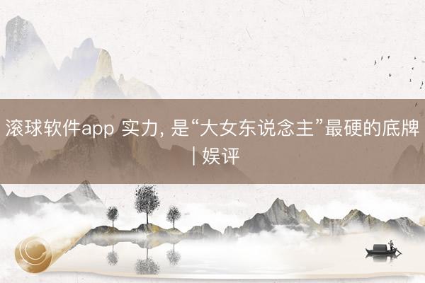 滚球软件app 实力, 是“大女东说念主”最硬的底牌 | 娱评