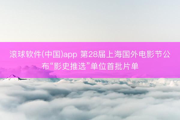 滚球软件(中国)app 第28届上海国外电影节公布“影史推选”单位首批片单