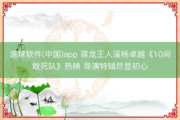 滚球软件(中国)app 蒋龙王人溪杨卓越《10间敢死队》热映 导演特辑尽显初心