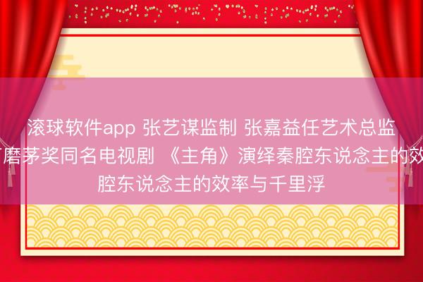滚球软件app 张艺谋监制 张嘉益任艺术总监 八年匠心打磨茅奖同名电视剧 《主角》演绎秦腔东说念主的效率与千里浮