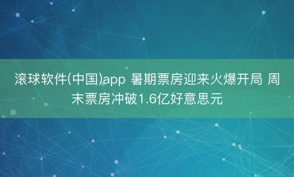 滚球软件(中国)app 暑期票房迎来火爆开局 周末票房冲破1.6亿好意思元