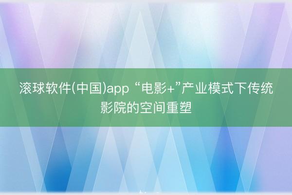 滚球软件(中国)app “电影+”产业模式下传统影院的空间重塑