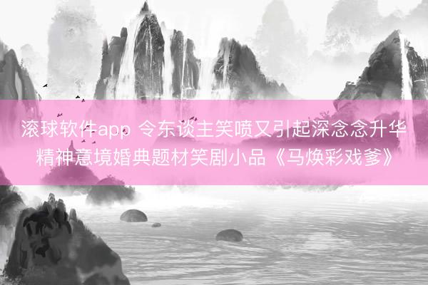 滚球软件app 令东谈主笑喷又引起深念念升华精神意境婚典题材笑剧小品《马焕彩戏爹》