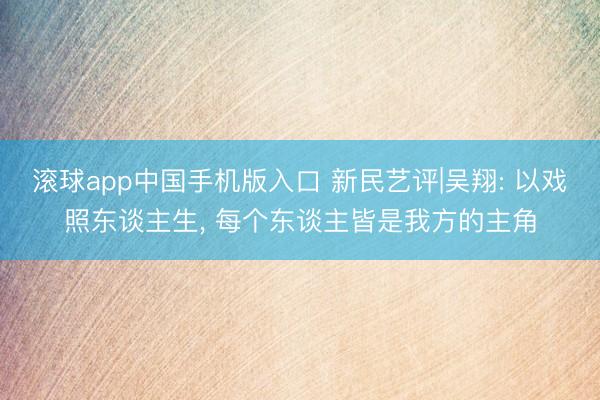 滚球app中国手机版入口 新民艺评|吴翔: 以戏照东谈主生， 每个东谈主皆是我方的主角
