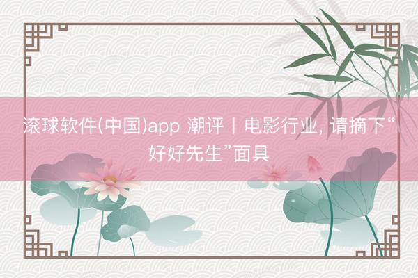 滚球软件(中国)app 潮评丨电影行业, 请摘下“好好先生”面具