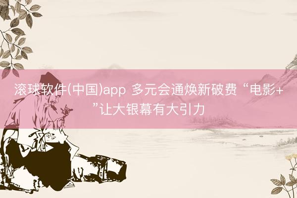 滚球软件(中国)app 多元会通焕新破费 “电影+”让大银幕有大引力