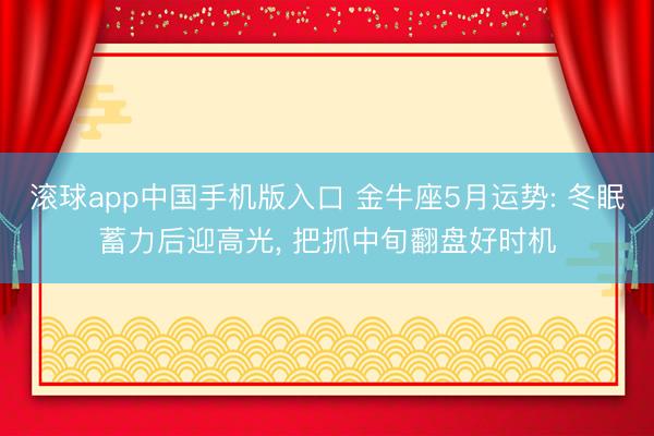 滚球app中国手机版入口 金牛座5月运势: 冬眠蓄力后迎高光, 把抓中旬翻盘好时机