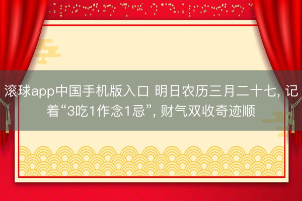 滚球app中国手机版入口 明日农历三月二十七， 记着“3吃1作念1忌”， 财气双收奇迹顺