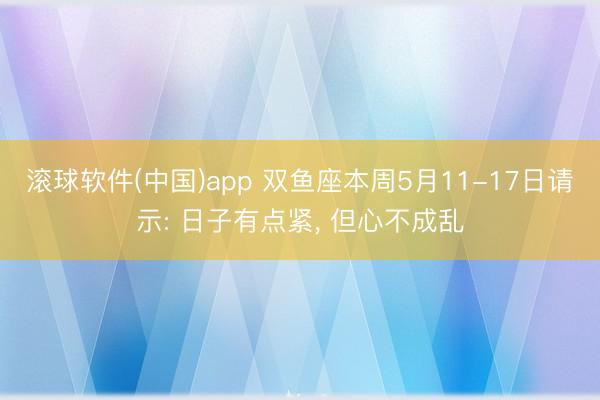 滚球软件(中国)app 双鱼座本周5月11-17日请示: 日子有点紧， 但心不成乱