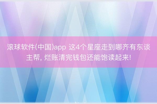 滚球软件(中国)app 这4个星座走到哪齐有东谈主帮， 烂账清完钱包还能饱读起来!