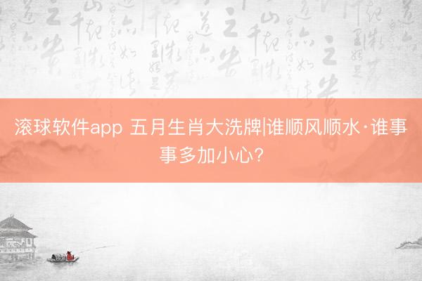 滚球软件app 五月生肖大洗牌|谁顺风顺水·谁事事多加小心?