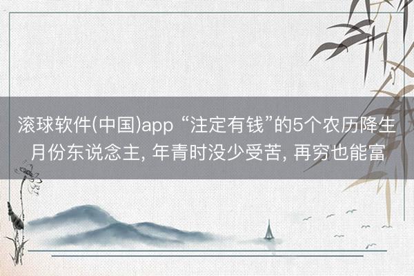 滚球软件(中国)app “注定有钱”的5个农历降生月份东说念主， 年青时没少受苦， 再穷也能富