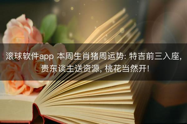 滚球软件app 本周生肖猪周运势: 特吉前三入座， 贵东谈主送资源， 桃花当然开!