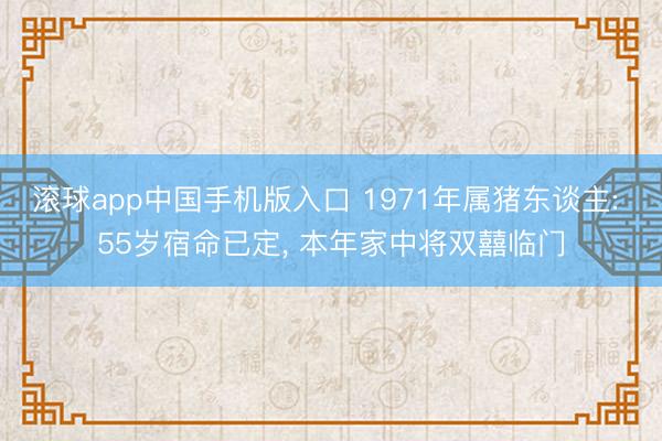 滚球app中国手机版入口 1971年属猪东谈主: 55岁宿命已定， 本年家中将双囍临门