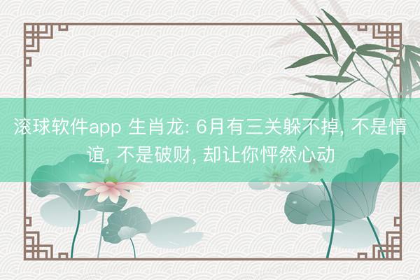 滚球软件app 生肖龙: 6月有三关躲不掉， 不是情谊， 不是破财， 却让你怦然心动