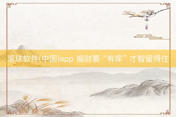 滚球软件(中国)app 偏财要 “有库” 才智留得住