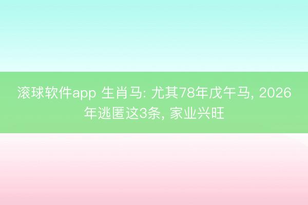 滚球软件app 生肖马: 尤其78年戊午马， 2026年逃匿这3条， 家业兴旺