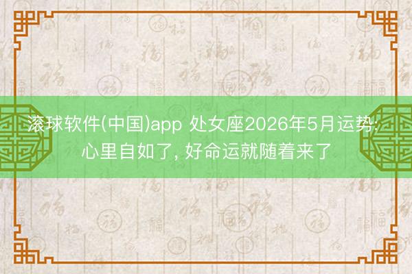 滚球软件(中国)app 处女座2026年5月运势: 心里自如了， 好命运就随着来了